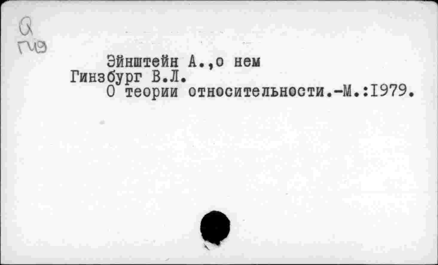 ﻿Эйнштейн Гинзбург В.Л О теории
А.,о нем
относительности.-М.:1979.